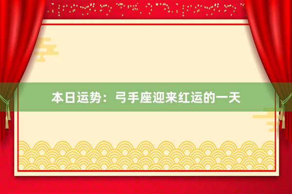 本日运势：弓手座迎来红运的一天