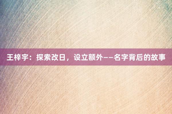 王梓宇：探索改日，设立额外——名字背后的故事