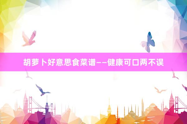 胡萝卜好意思食菜谱——健康可口两不误