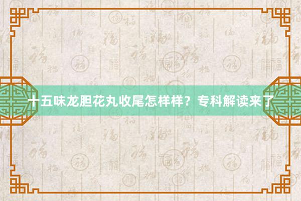 十五味龙胆花丸收尾怎样样？专科解读来了