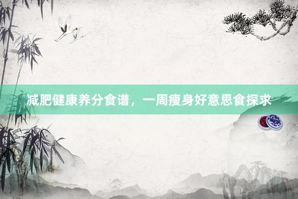 减肥健康养分食谱，一周瘦身好意思食探求