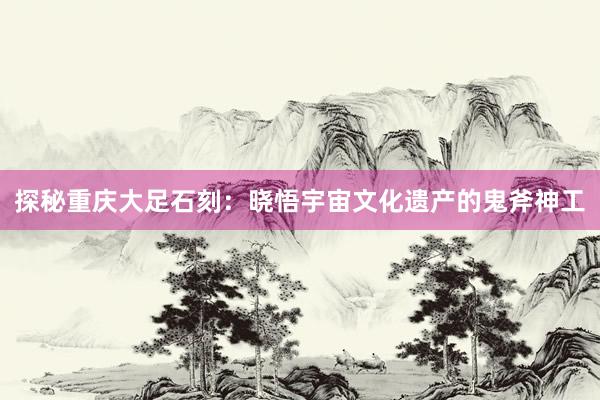 探秘重庆大足石刻：晓悟宇宙文化遗产的鬼斧神工