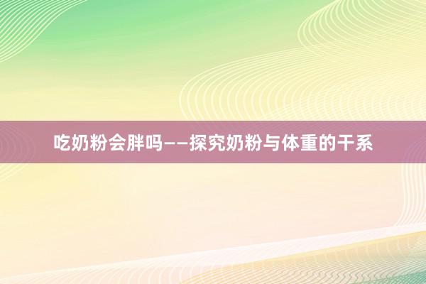 吃奶粉会胖吗——探究奶粉与体重的干系