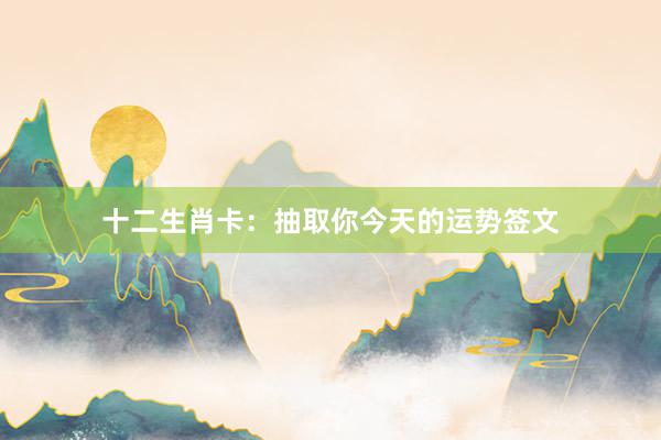 十二生肖卡：抽取你今天的运势签文