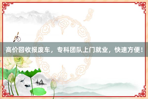 高价回收报废车，专科团队上门就业，快速方便！