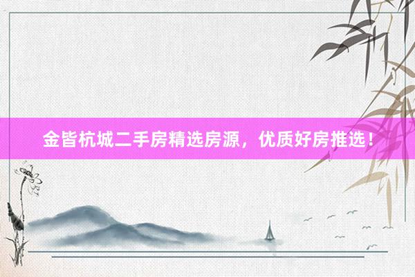 金皆杭城二手房精选房源，优质好房推选！