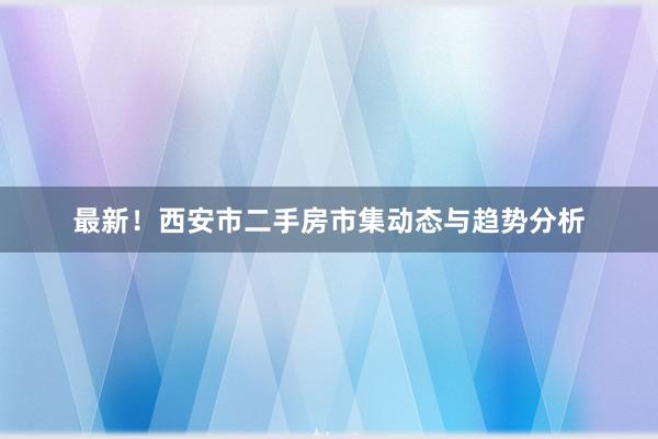最新！西安市二手房市集动态与趋势分析