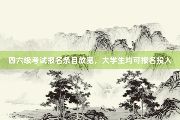四六级考试报名条目放宽，大学生均可报名投入