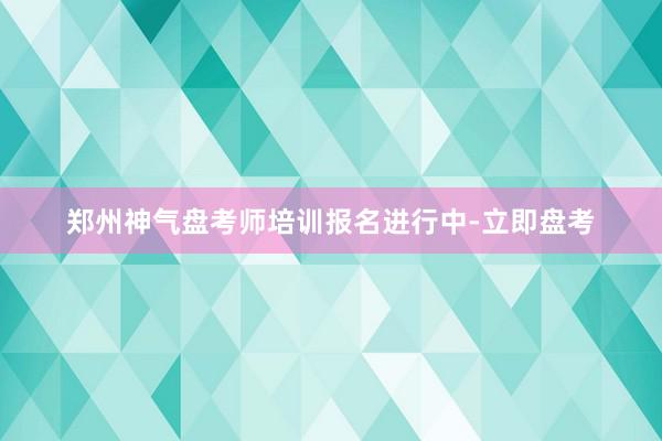 郑州神气盘考师培训报名进行中-立即盘考