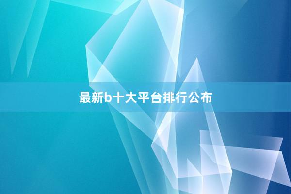 最新b十大平台排行公布
