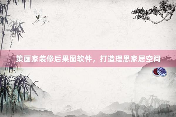 策画家装修后果图软件，打造理思家居空间