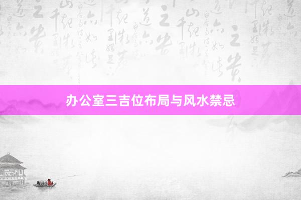 办公室三吉位布局与风水禁忌