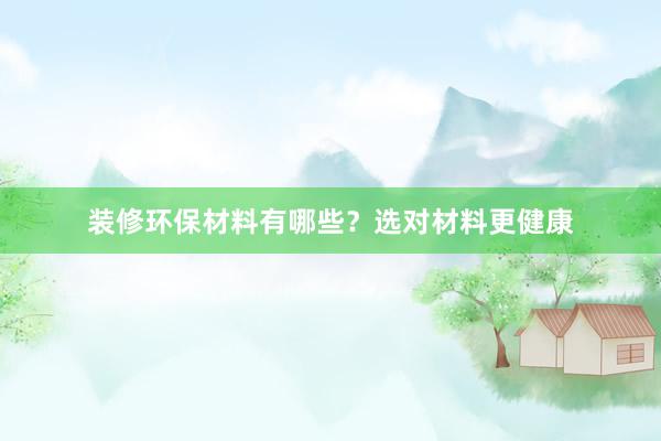 装修环保材料有哪些？选对材料更健康