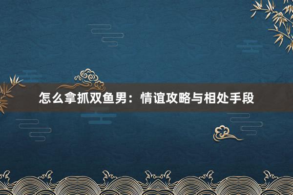 怎么拿抓双鱼男：情谊攻略与相处手段