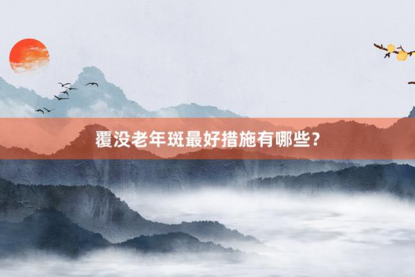 覆没老年斑最好措施有哪些？