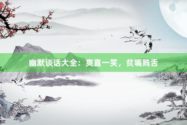 幽默谈话大全：爽直一笑，贫嘴贱舌