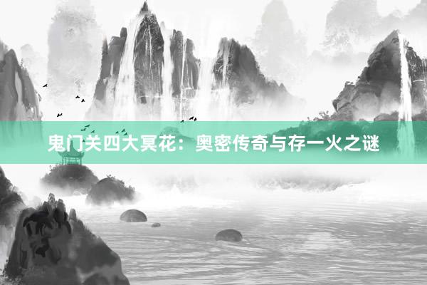 鬼门关四大冥花：奥密传奇与存一火之谜