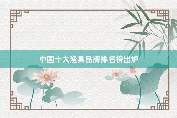 中国十大渔具品牌排名榜出炉