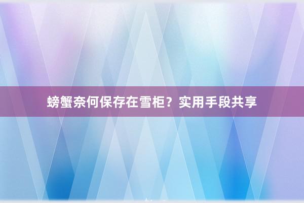 螃蟹奈何保存在雪柜？实用手段共享